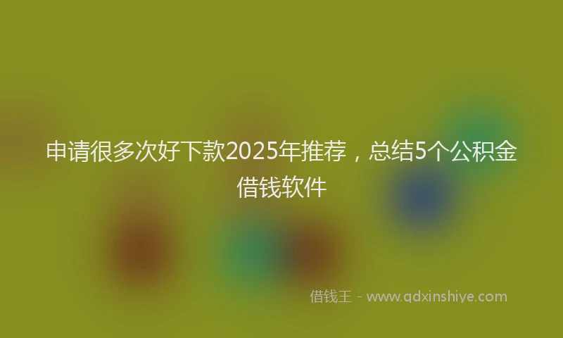 申请很多次好下款2025年推荐，总结5个公积金借钱软件