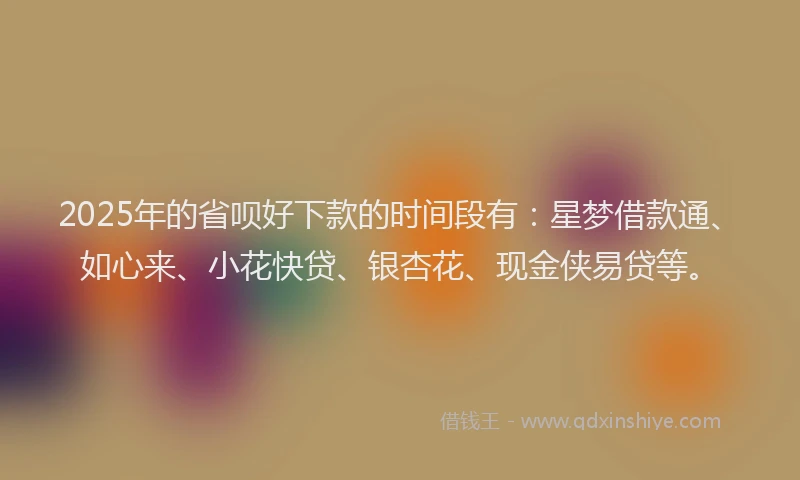 2025年的省呗好下款的时间段有：星梦借款通、如心来、小花快贷、银杏花、现金侠易贷等。