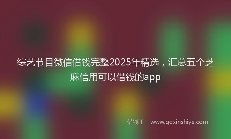 综艺节目微信借钱完整2025年精选，汇总五个芝麻信用可以借钱的app