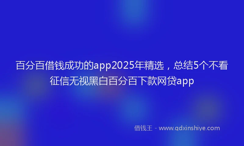 百分百借钱成功的app2025年精选，总结5个不看征信无视黑白百分百下款网贷app