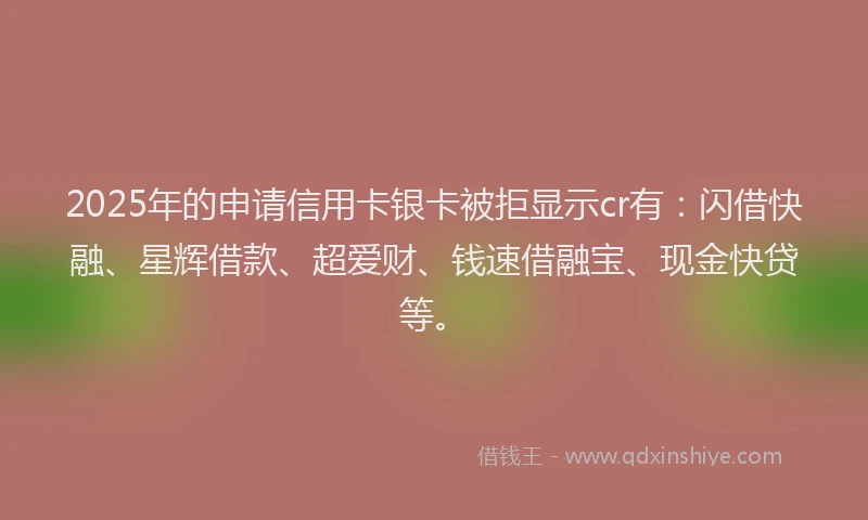 2025年的申请信用卡银卡被拒显示cr有：闪借快融、星辉借款、超爱财、钱速借融宝、现金快贷等。