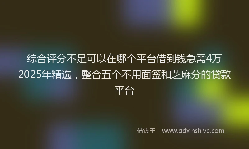 综合评分不足可以在哪个平台借到钱急需4万2025年精选，整合五个不用面签和芝麻分的贷款平台