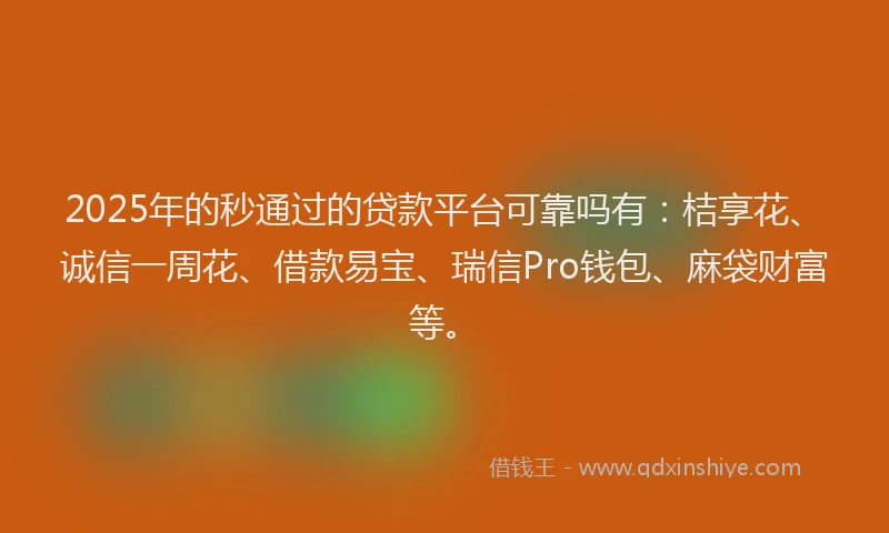 2025年的秒通过的贷款平台可靠吗有：桔享花、诚信一周花、借款易宝、瑞信Pro钱包、麻袋财富等。