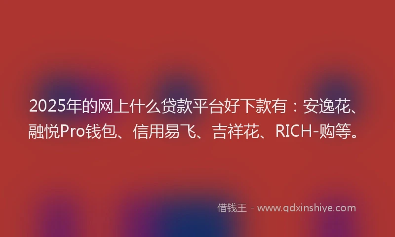 2025年的网上什么贷款平台好下款有：安逸花、融悦Pro钱包、信用易飞、吉祥花、RICH-购等。