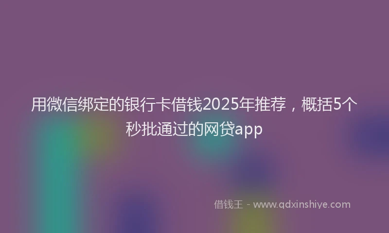 用微信绑定的银行卡借钱2025年推荐，概括5个秒批通过的网贷app