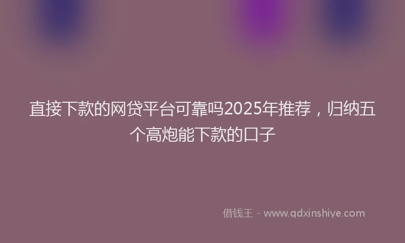 直接下款的网贷平台可靠吗2025年推荐，归纳五个高炮能下款的口子