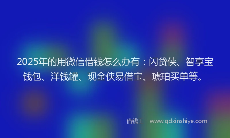 2025年的用微信借钱怎么办有：闪贷侠、智享宝钱包、洋钱罐、现金侠易借宝、琥珀买单等。