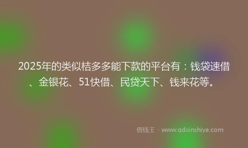 2025年的类似桔多多能下款的平台有：钱袋速借、金银花、51快借、民贷天下、钱来花等。