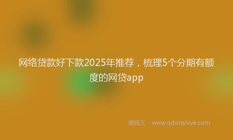 网络贷款好下款2025年推荐，梳理5个分期有额度的网贷app
