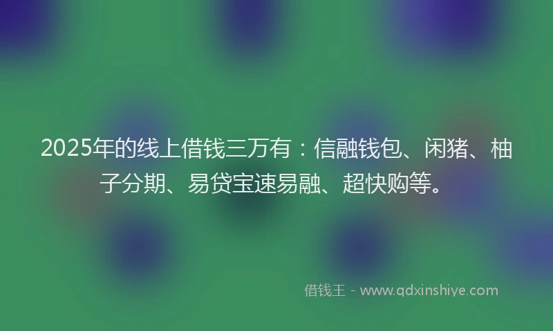 2025年的线上借钱三万有：信融钱包、闲猪、柚子分期、易贷宝速易融、超快购等。