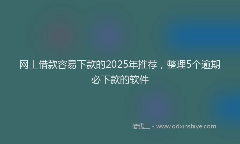 网上借款容易下款的2025年推荐，整理5个逾期必下款的软件