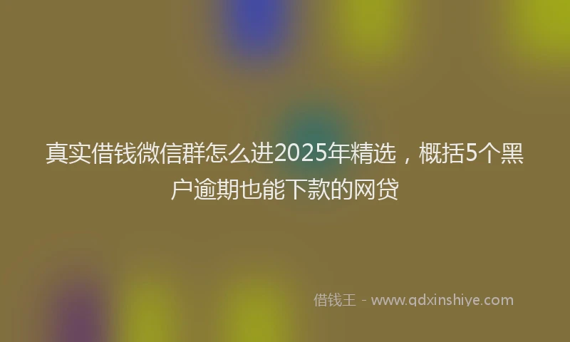 真实借钱微信群怎么进2025年精选，概括5个黑户逾期也能下款的网贷
