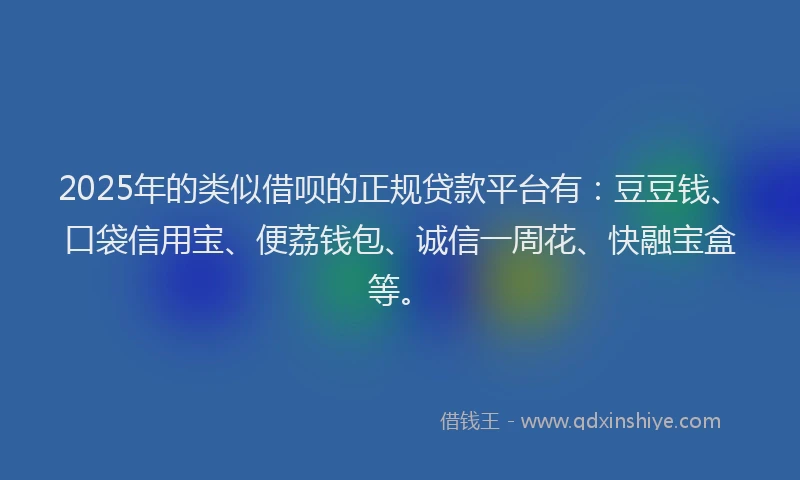 2025年的类似借呗的正规贷款平台有：豆豆钱、口袋信用宝、便荔钱包、诚信一周花、快融宝盒等。