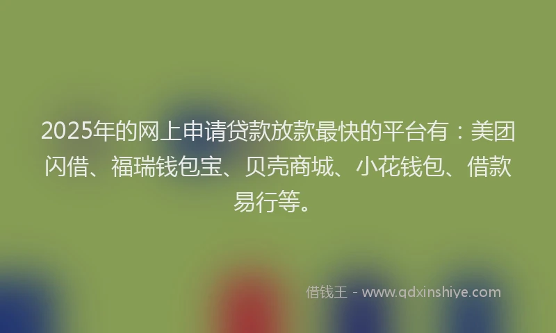2025年的网上申请贷款放款最快的平台有：美团闪借、福瑞钱包宝、贝壳商城、小花钱包、借款易行等。