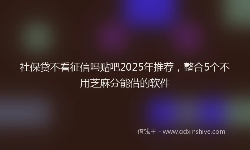 社保贷不看征信吗贴吧2025年推荐，整合5个不用芝麻分能借的软件
