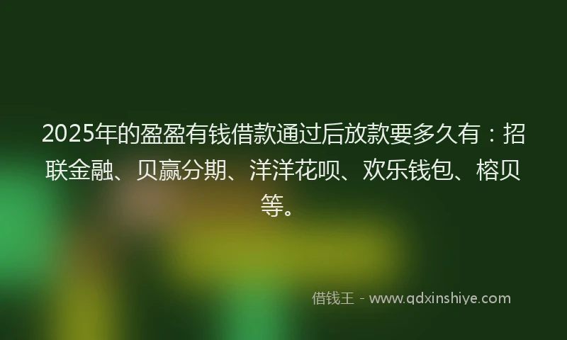 2025年的盈盈有钱借款通过后放款要多久有：招联金融、贝赢分期、洋洋花呗、欢乐钱包、榕贝等。