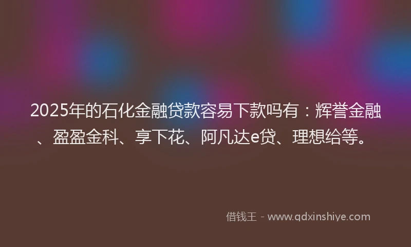 2025年的石化金融贷款容易下款吗有：辉誉金融、盈盈金科、享下花、阿凡达e贷、理想给等。