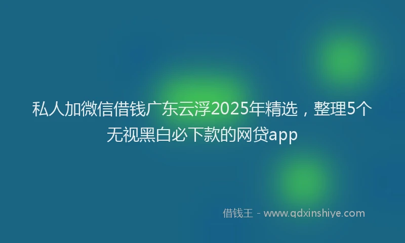 私人加微信借钱广东云浮2025年精选，整理5个无视黑白必下款的网贷app