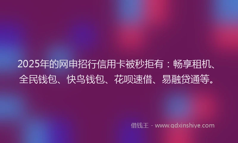 2025年的网申招行信用卡被秒拒有：畅享租机、全民钱包、快鸟钱包、花呗速借、易融贷通等。
