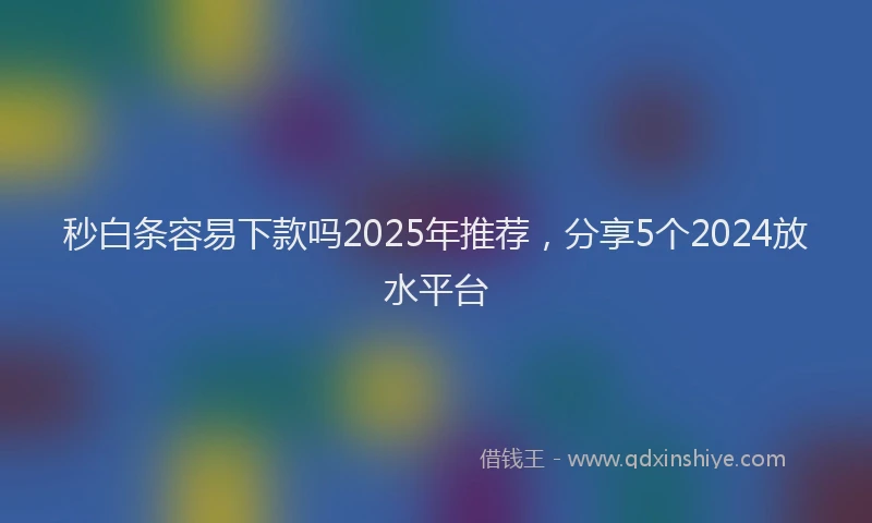 秒白条容易下款吗2025年推荐，分享5个2024放水平台