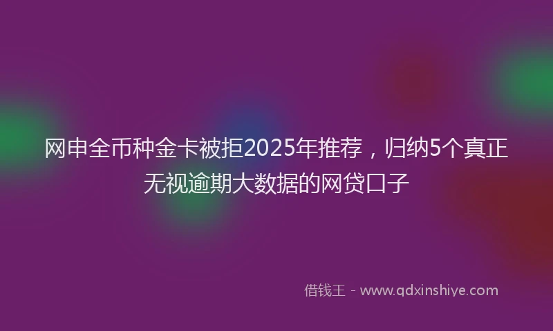网申全币种金卡被拒2025年推荐，归纳5个真正无视逾期大数据的网贷口子