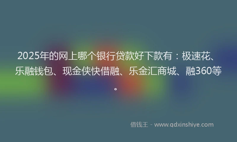 2025年的网上哪个银行贷款好下款有：极速花、乐融钱包、现金侠快借融、乐金汇商城、融360等。