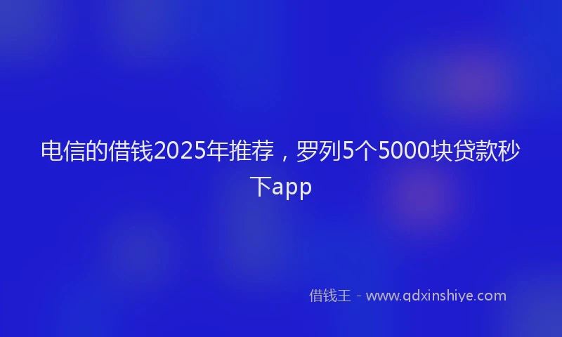 电信的借钱2025年推荐，罗列5个5000块贷款秒下app