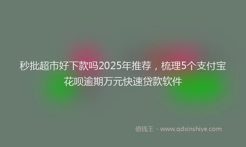 秒批超市好下款吗2025年推荐，梳理5个支付宝花呗逾期万元快速贷款软件