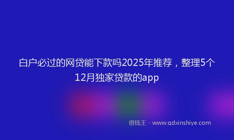 白户必过的网贷能下款吗2025年推荐，整理5个12月独家贷款的app