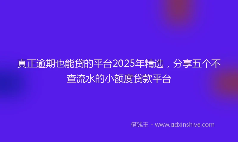 真正逾期也能贷的平台2025年精选，分享五个不查流水的小额度贷款平台