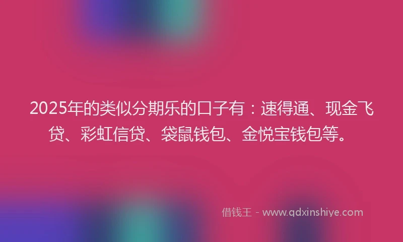 2025年的类似分期乐的口子有：速得通、现金飞贷、彩虹信贷、袋鼠钱包、金悦宝钱包等。