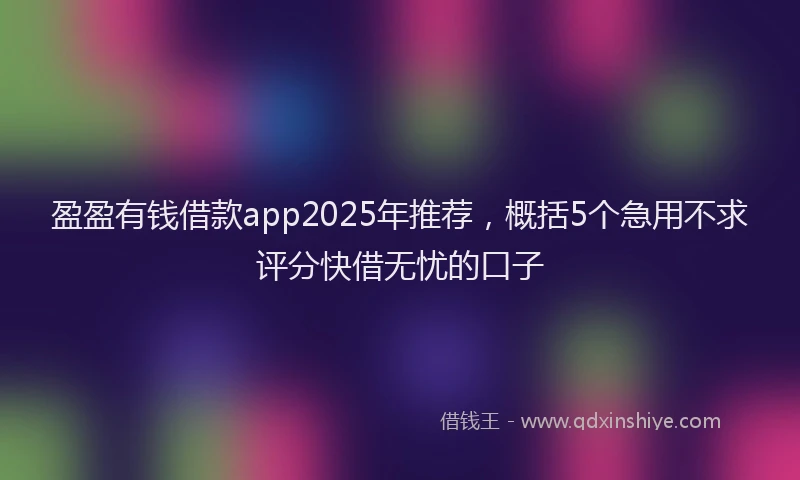 盈盈有钱借款app2025年推荐，概括5个急用不求评分快借无忧的口子
