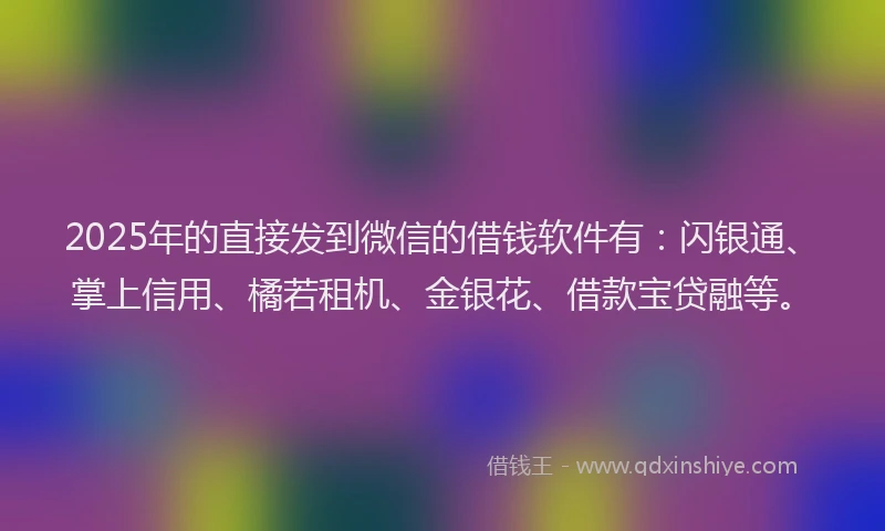 2025年的直接发到微信的借钱软件有：闪银通、掌上信用、橘若租机、金银花、借款宝贷融等。