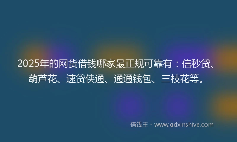 2025年的网货借钱哪家最正规可靠有：信秒贷、葫芦花、速贷侠通、通通钱包、三枝花等。