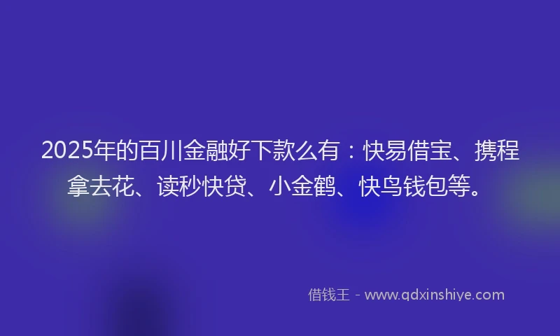2025年的百川金融好下款么有：快易借宝、携程拿去花、读秒快贷、小金鹤、快鸟钱包等。