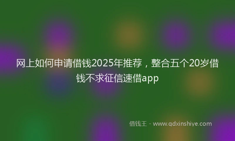 网上如何申请借钱2025年推荐，整合五个20岁借钱不求征信速借app