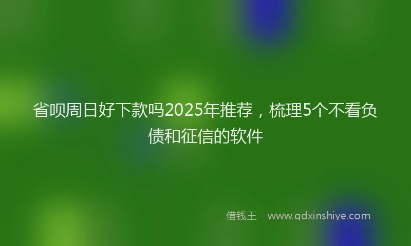省呗周日好下款吗2025年推荐，梳理5个不看负债和征信的软件