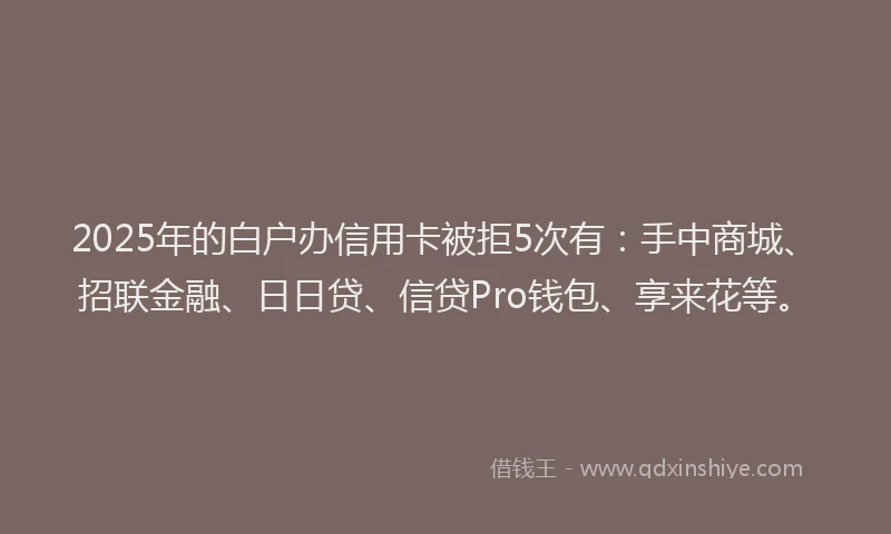 2025年的白户办信用卡被拒5次有：手中商城、招联金融、日日贷、信贷Pro钱包、享来花等。