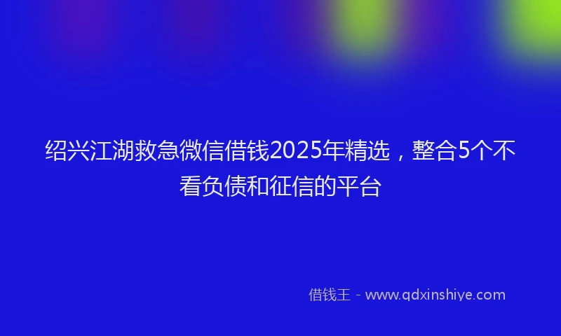绍兴江湖救急微信借钱2025年精选，整合5个不看负债和征信的平台