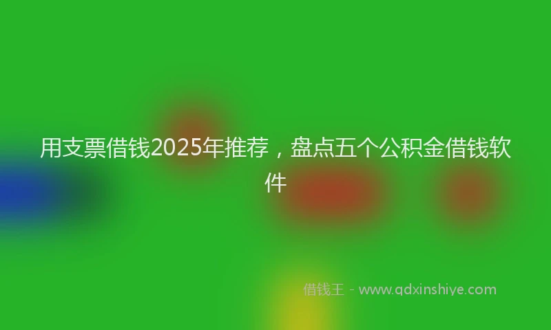 用支票借钱2025年推荐，盘点五个公积金借钱软件