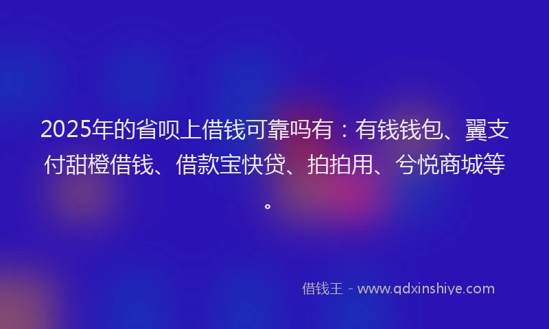 2025年的省呗上借钱可靠吗有：有钱钱包、翼支付甜橙借钱、借款宝快贷、拍拍用、兮悦商城等。