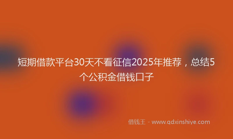 短期借款平台30天不看征信2025年推荐，总结5个公积金借钱口子