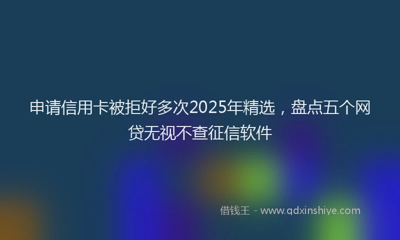 申请信用卡被拒好多次2025年精选，盘点五个网贷无视不查征信软件