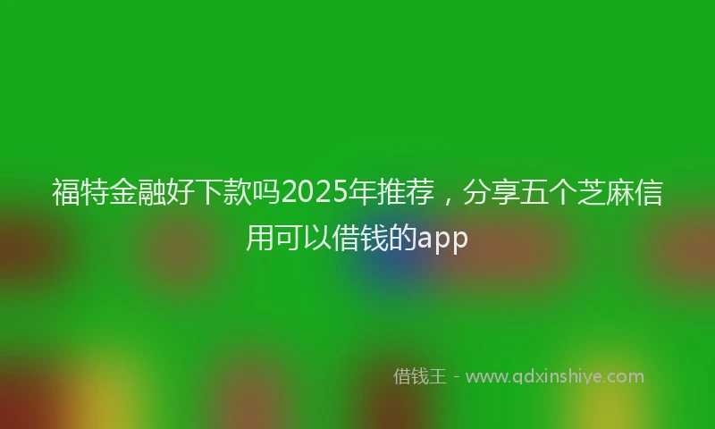 福特金融好下款吗2025年推荐，分享五个芝麻信用可以借钱的app