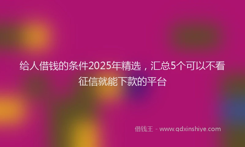 给人借钱的条件2025年精选，汇总5个可以不看征信就能下款的平台
