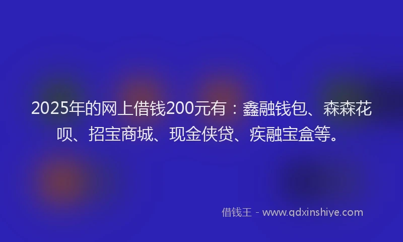 2025年的网上借钱200元有：鑫融钱包、森森花呗、招宝商城、现金侠贷、疾融宝盒等。