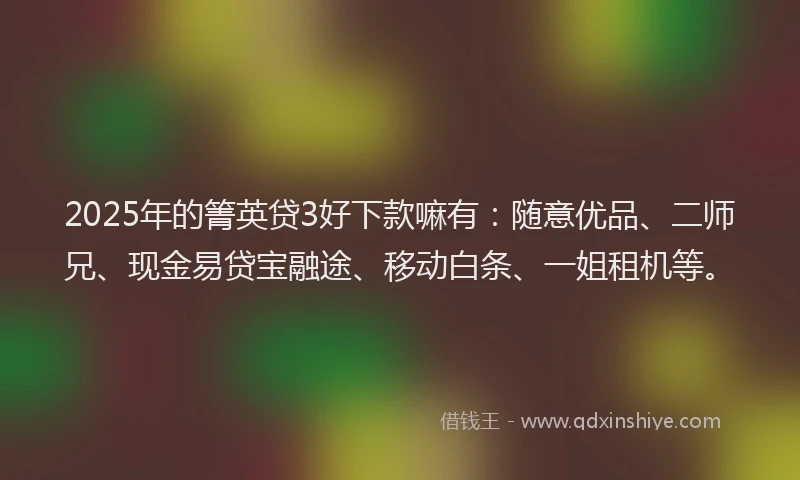 2025年的箐英贷3好下款嘛有：随意优品、二师兄、现金易贷宝融途、移动白条、一姐租机等。