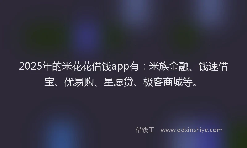 2025年的米花花借钱app有：米族金融、钱速借宝、优易购、星愿贷、极客商城等。