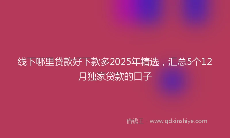 线下哪里贷款好下款多2025年精选，汇总5个12月独家贷款的口子