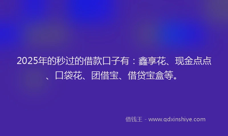 2025年的秒过的借款口子有：鑫享花、现金点点、口袋花、团借宝、借贷宝盒等。